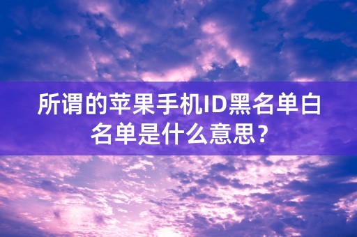 所谓的苹果手机ID黑名单白名单是什么意思？