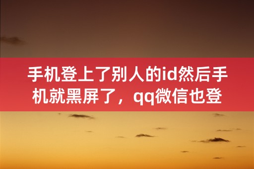 手机登上了别人的id然后手机就黑屏了，qq微信也登不上怎么回事