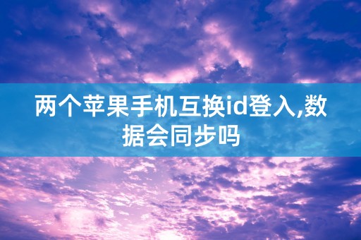 两个苹果手机互换id登入,数据会同步吗