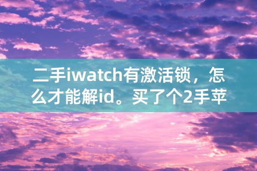 二手iwatch有激活锁，怎么才能解id。买了个2手苹果手表有激活锁，绑定了之前的ID.怎么解锁？