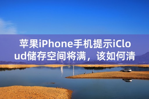 苹果iPhone手机提示iCloud储存空间将满，该如何清理？