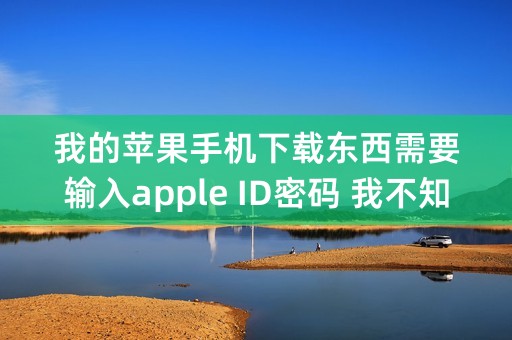 我的苹果手机下载东西需要输入apple ID密码 我不知道怎么办？