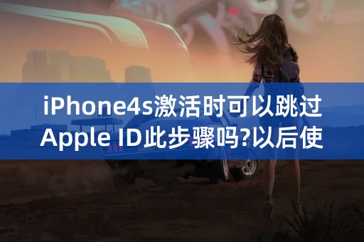 iPhone4s激活时可以跳过Apple ID此步骤吗?以后使用有影响吗?