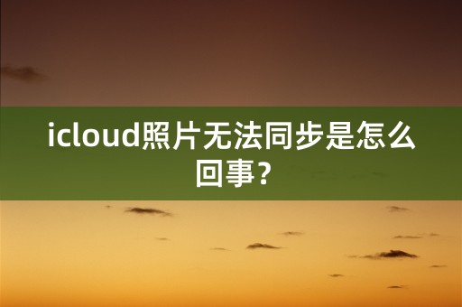 icloud照片无法同步是怎么回事？