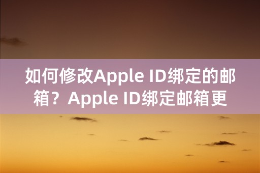 如何修改Apple ID绑定的邮箱？Apple ID绑定邮箱更改方法