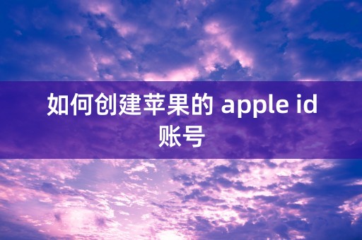 如何创建苹果的 apple id账号