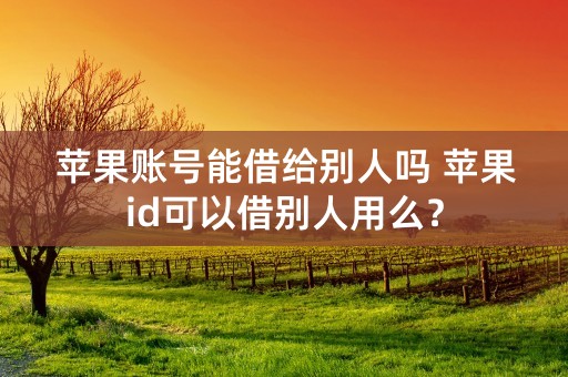 苹果账号能借给别人吗 苹果id可以借别人用么？