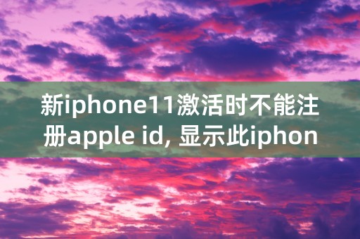 新iphone11激活时不能注册apple id, 显示此iphone已被多次注册,为什么？