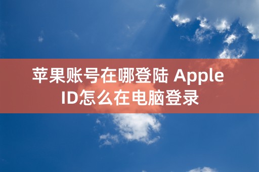 苹果账号在哪登陆 Apple ID怎么在电脑登录