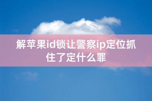 解苹果id锁让警察ip定位抓住了定什么罪