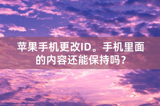 苹果手机更改ID。手机里面的内容还能保持吗？