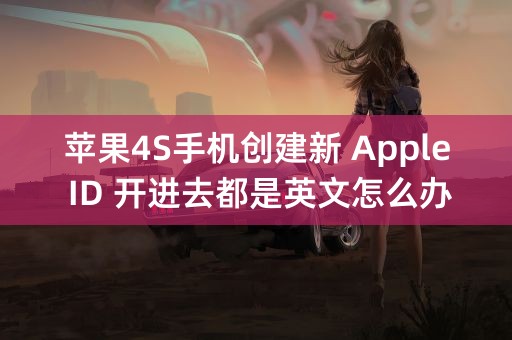 苹果4S手机创建新 Apple ID 开进去都是英文怎么办啊？这个能设置成中文吗？