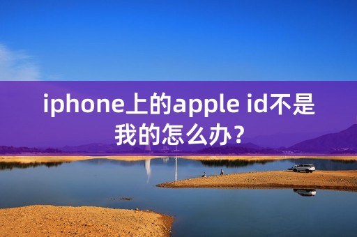 iphone上的apple id不是我的怎么办？