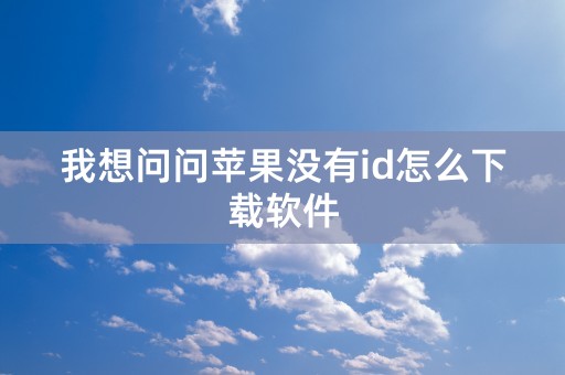 我想问问苹果没有id怎么下载软件