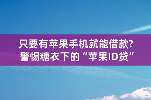 只要有苹果手机就能借款? 警惕糖衣下的“苹果ID贷”