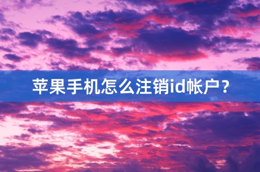 苹果手机怎么注销id帐户？