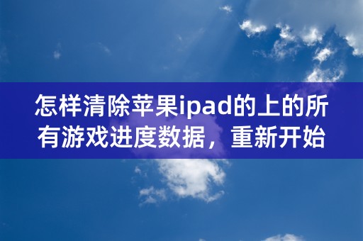 怎样清除苹果ipad的上的所有游戏进度数据，重新开始？