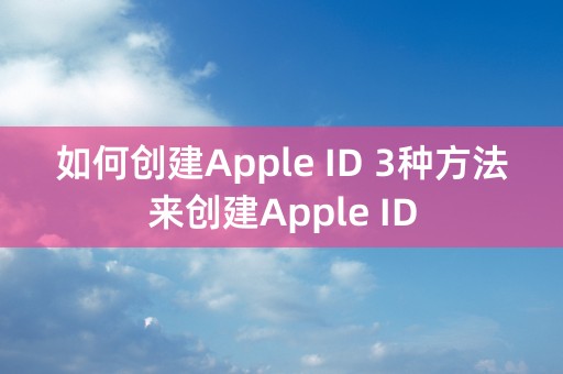 如何创建Apple ID 3种方法来创建Apple ID