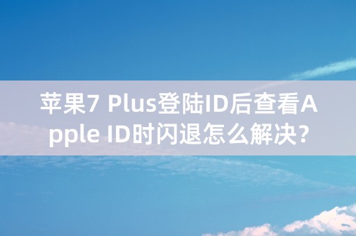 苹果7 Plus登陆ID后查看Apple ID时闪退怎么解决？