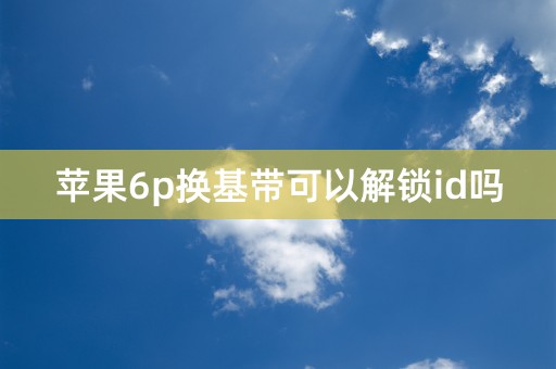 苹果6p换基带可以解锁id吗