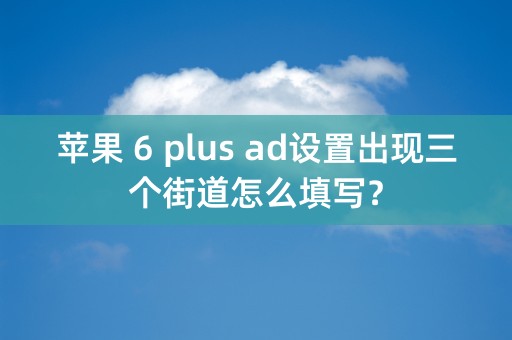 苹果 6 plus ad设置出现三个街道怎么填写？