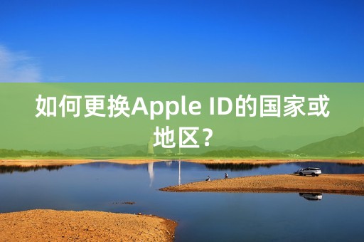 如何更换Apple ID的国家或地区？