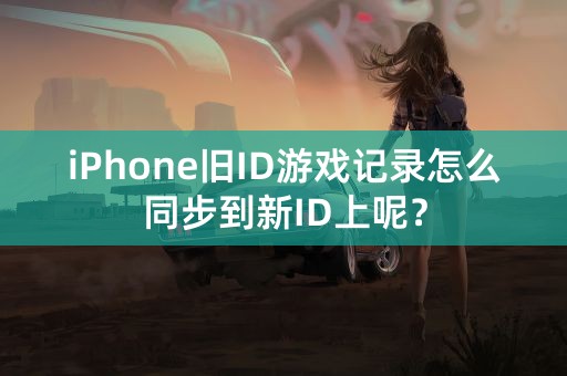 iPhone旧ID游戏记录怎么同步到新ID上呢？