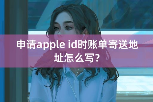 申请apple id时账单寄送地址怎么写？