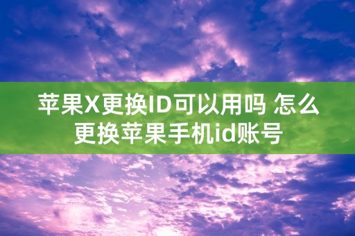 苹果X更换ID可以用吗 怎么更换苹果手机id账号