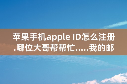 苹果手机apple ID怎么注册.哪位大哥帮帮忙.....我的邮箱是631458273@qq.com ..帮忙注册下.....谢谢...在线