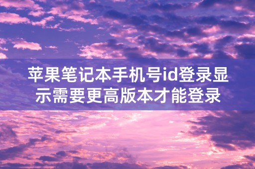 苹果笔记本手机号id登录显示需要更高版本才能登录