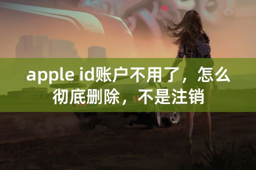 apple id账户不用了，怎么彻底删除，不是注销