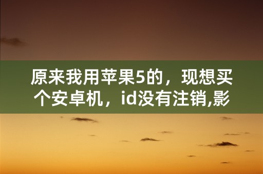 原来我用苹果5的，现想买个安卓机，id没有注销,影响我用安卓手机吗?会泄露隐私吗？原来id是绑定