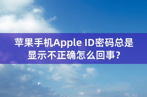 苹果手机Apple ID密码总是显示不正确怎么回事？