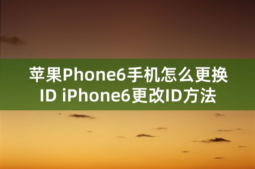 苹果Phone6手机怎么更换ID iPhone6更改ID方法