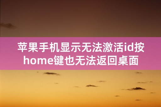 苹果手机显示无法激活id按home键也无法返回桌面