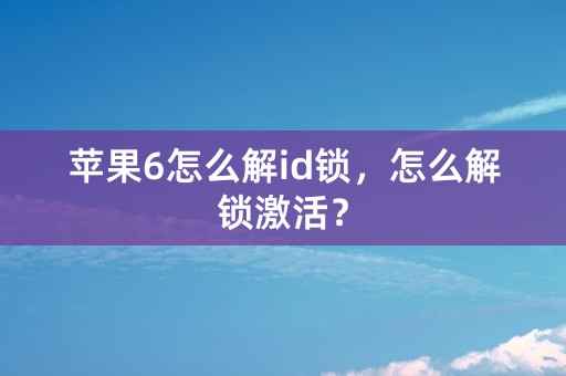 苹果6怎么解id锁，怎么解锁激活？