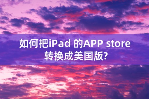 如何把iPad 的APP store 转换成美国版?