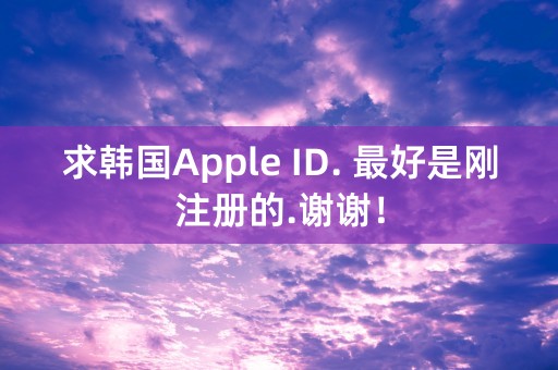 求韩国Apple ID. 最好是刚注册的.谢谢！