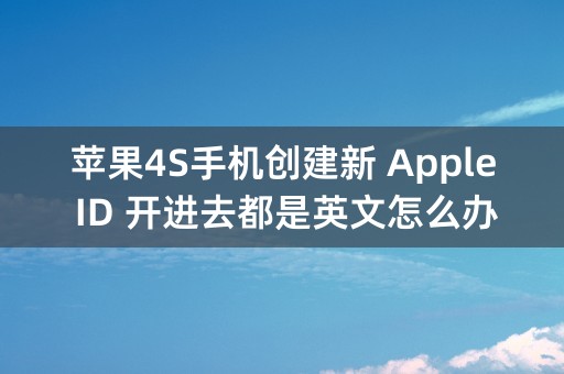 苹果4S手机创建新 Apple ID 开进去都是英文怎么办啊？这个能设置成中文吗？