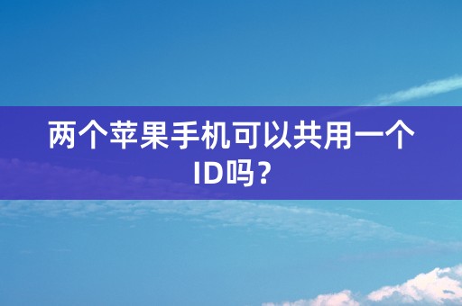 两个苹果手机可以共用一个ID吗？