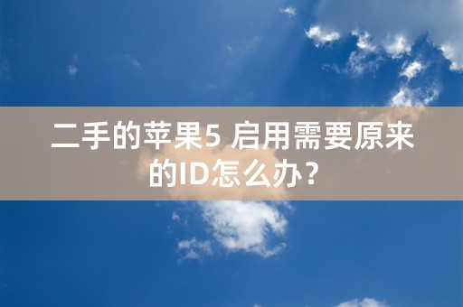 二手的苹果5 启用需要原来的ID怎么办？