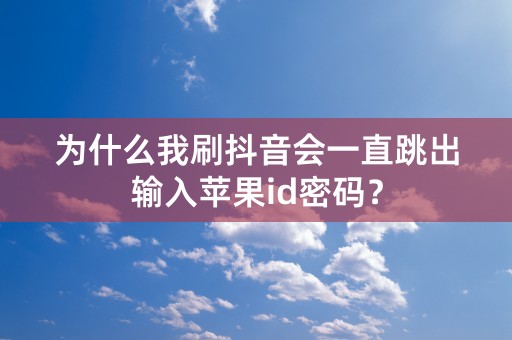 为什么我刷抖音会一直跳出输入苹果id密码？