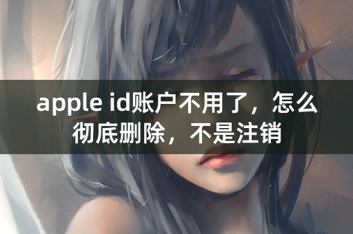 apple id账户不用了，怎么彻底删除，不是注销