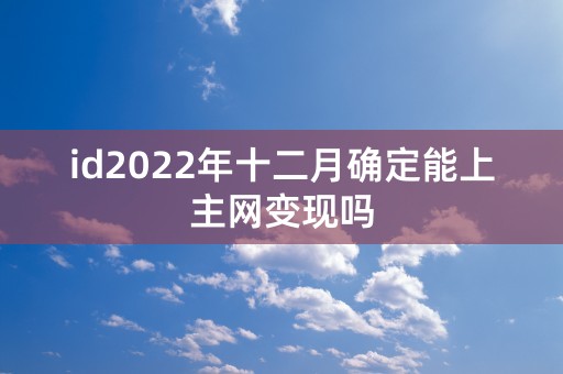 id2022年十二月确定能上主网变现吗