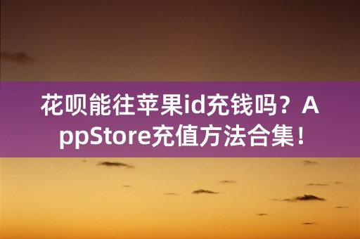 花呗能往苹果id充钱吗？AppStore充值方法合集！