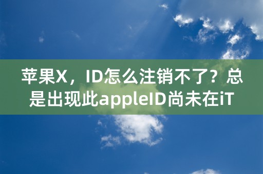 苹果X，ID怎么注销不了？总是出现此appleID尚未在iTUNes商店使用过是什么意思？