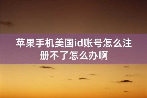 苹果手机美国id账号怎么注册不了怎么办啊