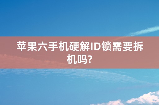 苹果六手机硬解ID锁需要拆机吗?