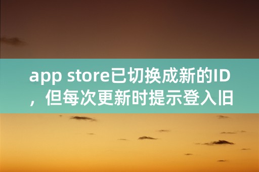 app store已切换成新的ID，但每次更新时提示登入旧的账户，怎么解决。